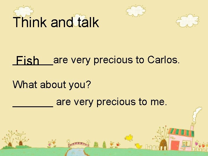 Think and talk _______are very precious to Carlos. Fish What about you? _______ are Think and talk _______are very precious to Carlos. Fish What about you? _______ are