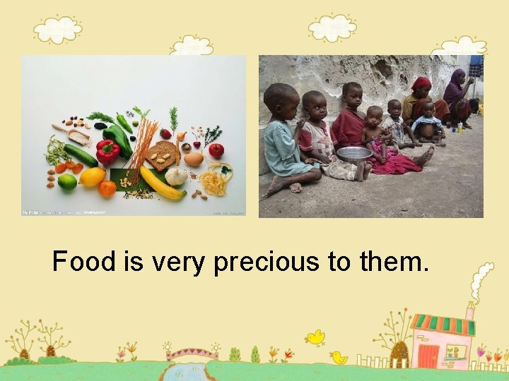 Food is very precious to them. Food is very precious to them.