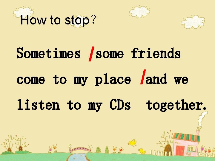 How to stop? Sometimes / some come to my place friends listen to my How to stop? Sometimes / some come to my place friends listen to my