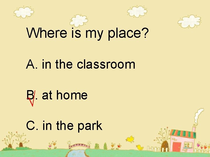 Where is my place? A. in the classroom B. at home √ C. in Where is my place? A. in the classroom B. at home √ C. in