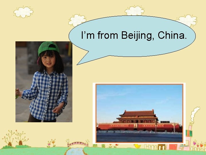 I’m from Beijing, China. I’m from Beijing, China.
