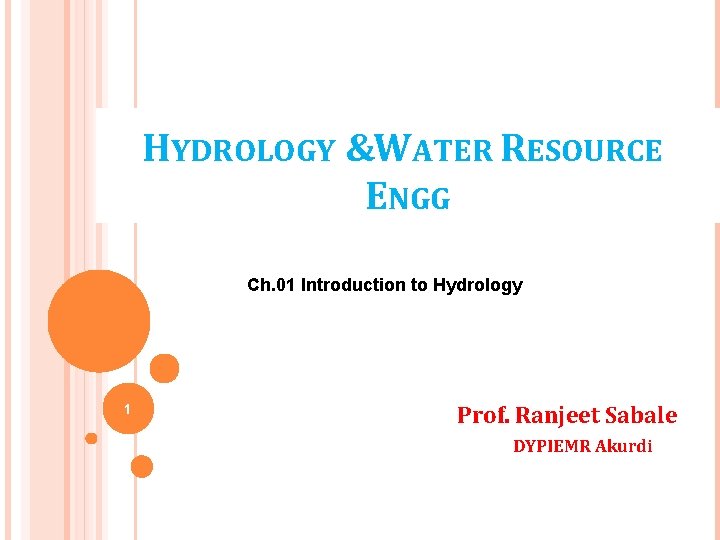 HYDROLOGY &WATER RESOURCE ENGG Ch. 01 Introduction to Hydrology 1 Prof. Ranjeet Sabale DYPIEMR