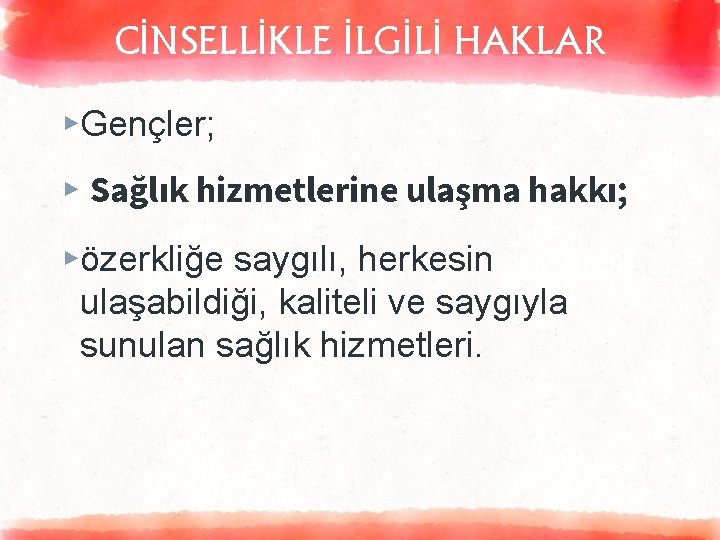 CİNSELLİKLE İLGİLİ HAKLAR ▸Gençler; ▸ Sağlık hizmetlerine ulaşma hakkı; ▸özerkliğe saygılı, herkesin ulaşabildiği, kaliteli