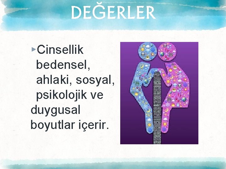 DEĞERLER ▸Cinsellik bedensel, ahlaki, sosyal, psikolojik ve duygusal boyutlar içerir. 