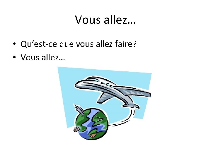 Vous allez… • Qu’est-ce que vous allez faire? • Vous allez… 