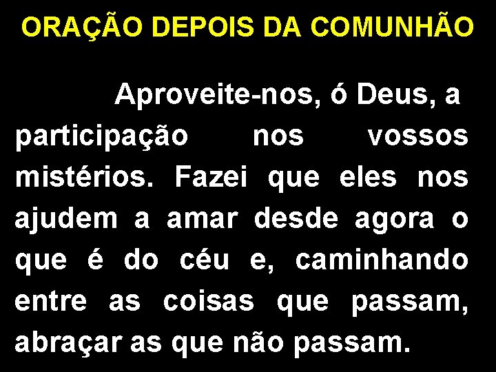 ORAÇÃO DEPOIS DA COMUNHÃO Aproveite-nos, ó Deus, a participação nos vossos mistérios. Fazei que