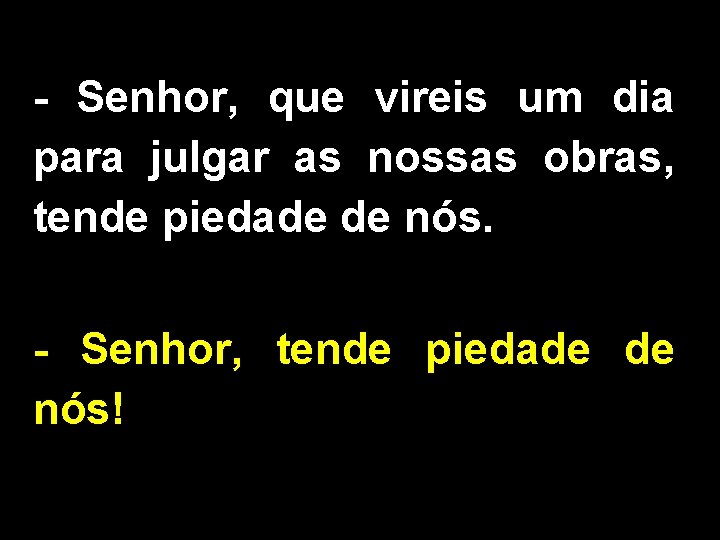 - Senhor, que vireis um dia para julgar as nossas obras, tende piedade de