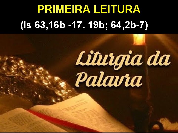 PRIMEIRA LEITURA (Is 63, 16 b -17. 19 b; 64, 2 b-7) 