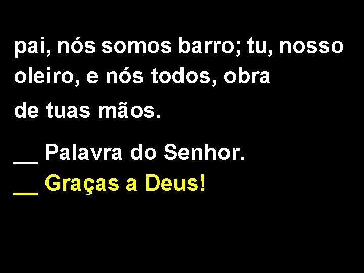 pai, nós somos barro; tu, nosso oleiro, e nós todos, obra de tuas mãos.