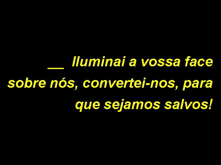 __ Iluminai a vossa face sobre nós, convertei-nos, para que sejamos salvos! 