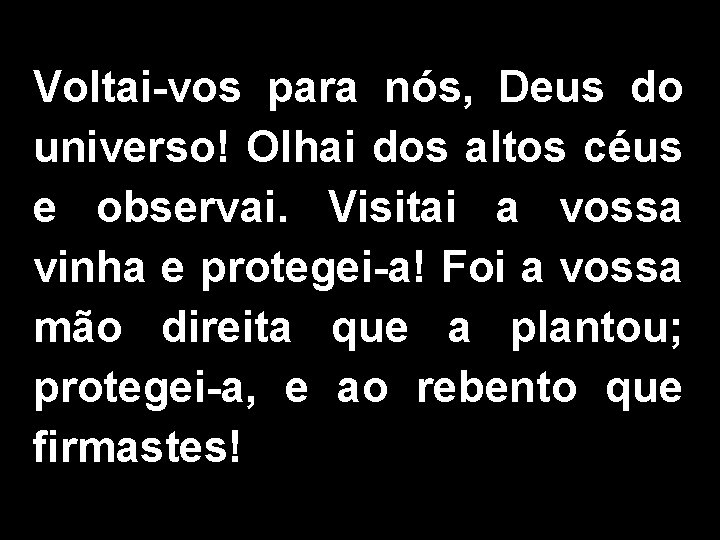 Voltai-vos para nós, Deus do universo! Olhai dos altos céus e observai. Visitai a