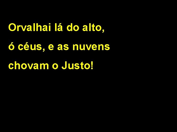 Orvalhai lá do alto, ó céus, e as nuvens chovam o Justo! 