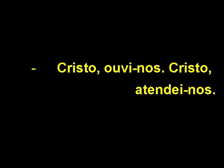 - Cristo, ouvi-nos. Cristo, atendei-nos. 