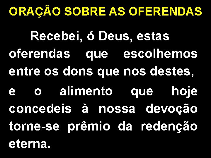 ORAÇÃO SOBRE AS OFERENDAS Recebei, ó Deus, estas oferendas que escolhemos entre os dons