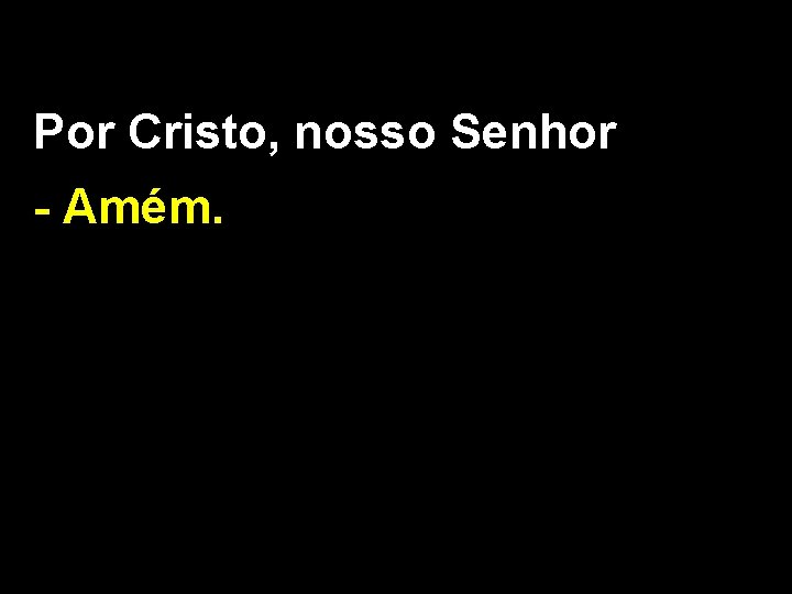 Por Cristo, nosso Senhor - Amém. 