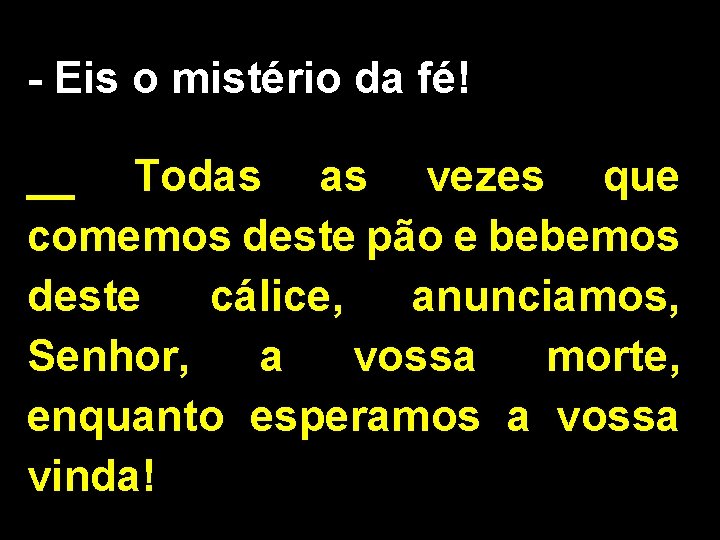 - Eis o mistério da fé! __ Todas as vezes que comemos deste pão