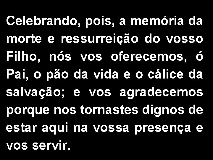 Celebrando, pois, a memória da morte e ressurreição do vosso Filho, nós vos oferecemos,