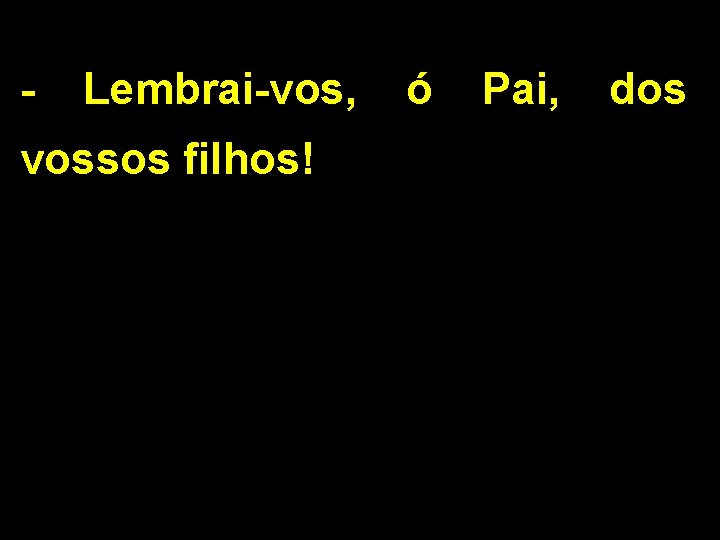 - Lembrai-vos, vossos filhos! ó Pai, dos 