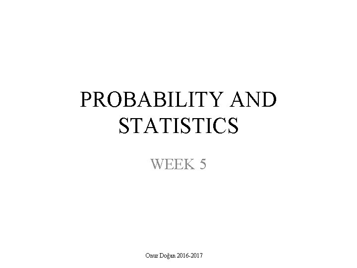 PROBABILITY AND STATISTICS WEEK 5 Onur Doğan 2016 -2017 