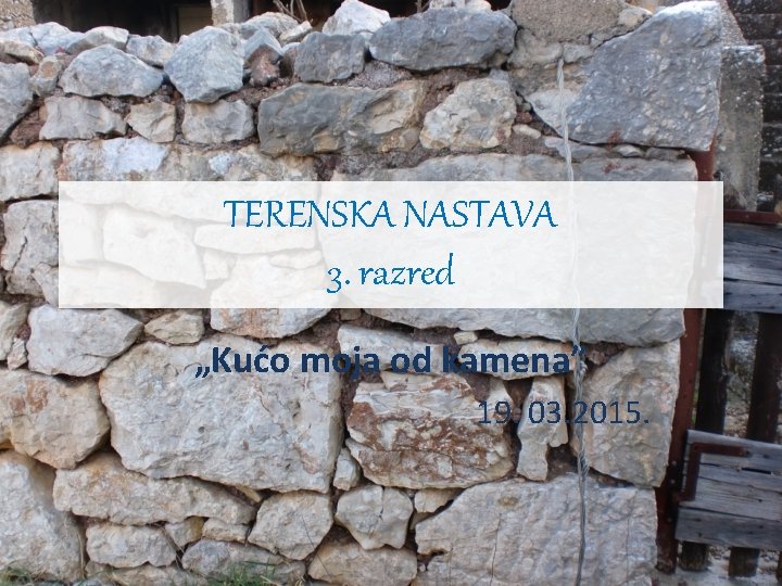 TERENSKA NASTAVA 3. razred „Kućo moja od kamena” 19. 03. 2015. 