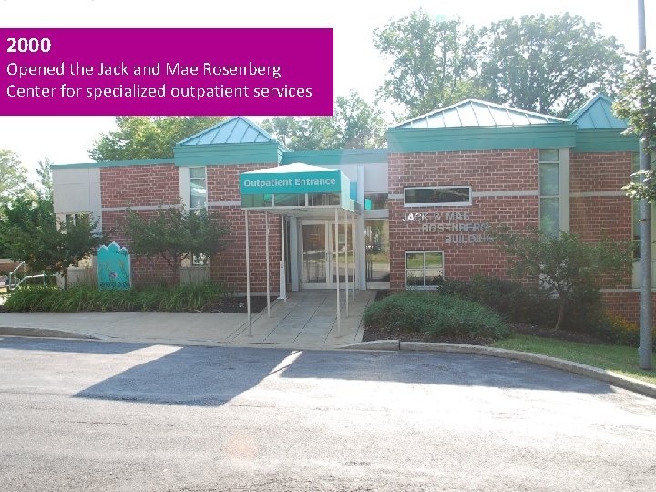 2000 Opened the Jack and Mae Rosenberg Center for specialized outpatient services 