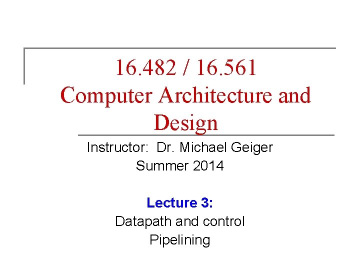 16. 482 / 16. 561 Computer Architecture and Design Instructor: Dr. Michael Geiger Summer