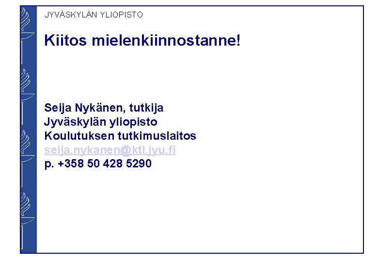 JYVÄSKYLÄN YLIOPISTO Kiitos mielenkiinnostanne! Seija Nykänen, tutkija Jyväskylän yliopisto Koulutuksen tutkimuslaitos seija. nykanen@ktl. jyu.