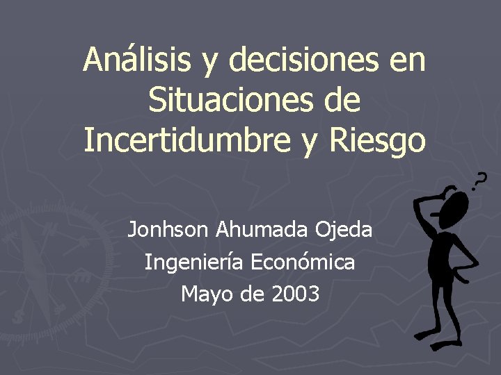 Análisis y decisiones en Situaciones de Incertidumbre y Riesgo Jonhson Ahumada Ojeda Ingeniería Económica