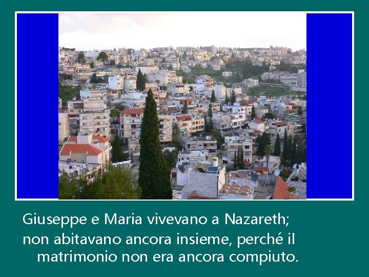 Giuseppe e Maria vivevano a Nazareth; non abitavano ancora insieme, perché il matrimonio non