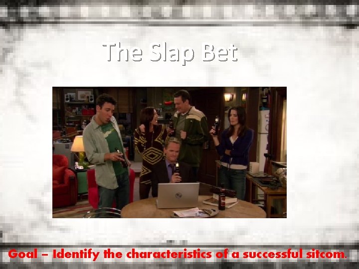 The Slap Bet Goal – Identify the characteristics of a successful sitcom. 