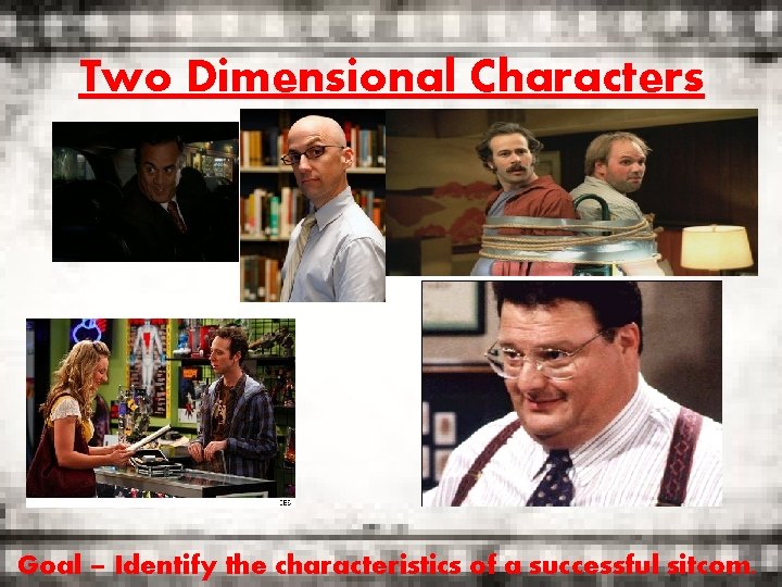 Two Dimensional Characters Goal – Identify the characteristics of a successful sitcom. 