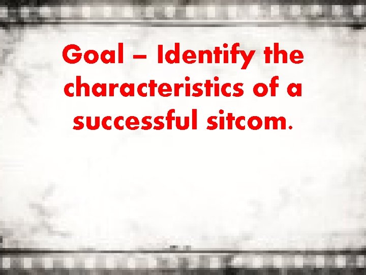 Goal – Identify the characteristics of a successful sitcom. 