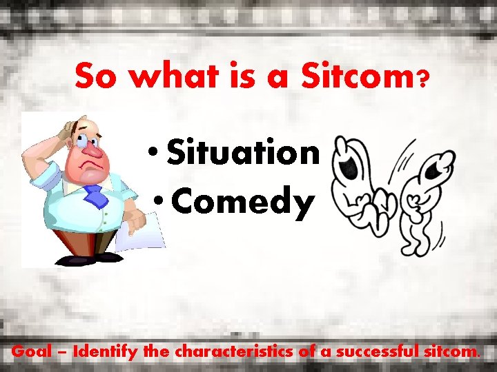 So what is a Sitcom? • Situation • Comedy Goal – Identify the characteristics