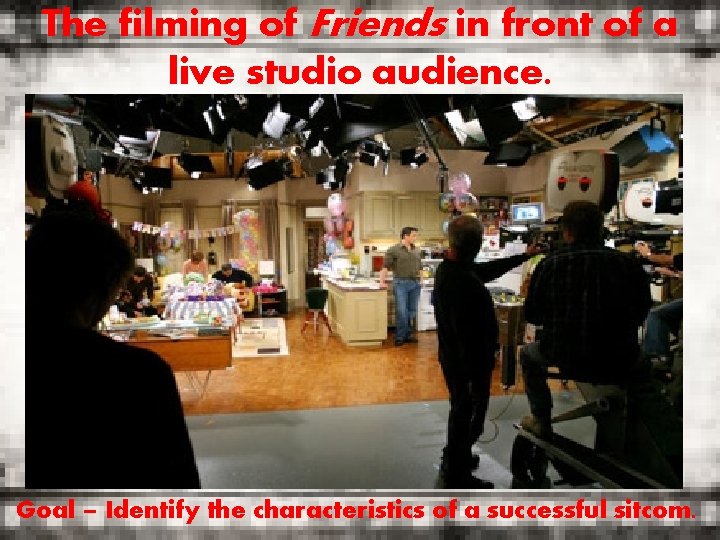 The filming of Friends in front of a live studio audience. Goal – Identify