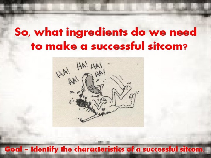 So, what ingredients do we need to make a successful sitcom? Goal – Identify