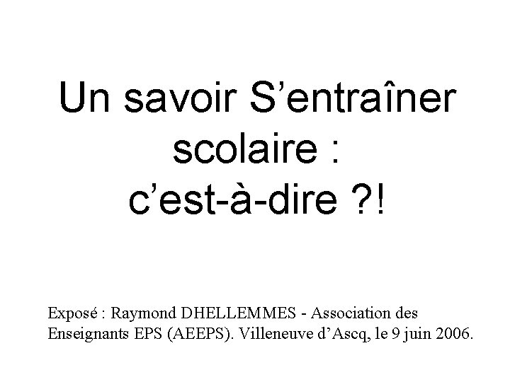 Un savoir S’entraîner scolaire : c’est-à-dire ? ! Exposé : Raymond DHELLEMMES - Association Un savoir S’entraîner scolaire : c’est-à-dire ? ! Exposé : Raymond DHELLEMMES - Association