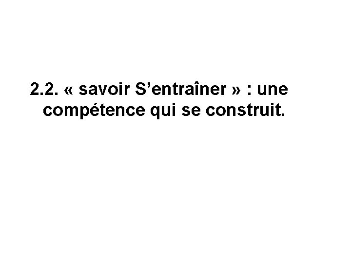 2. 2. « savoir S’entraîner » : une compétence qui se construit. 2. 2. « savoir S’entraîner » : une compétence qui se construit.