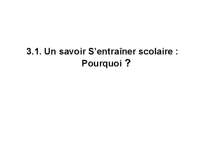 3. 1. Un savoir S’entraîner scolaire : Pourquoi ? 3. 1. Un savoir S’entraîner scolaire : Pourquoi ?