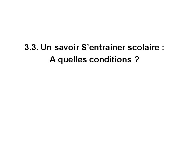 3. 3. Un savoir S’entraîner scolaire : A quelles conditions ? 3. 3. Un savoir S’entraîner scolaire : A quelles conditions ?