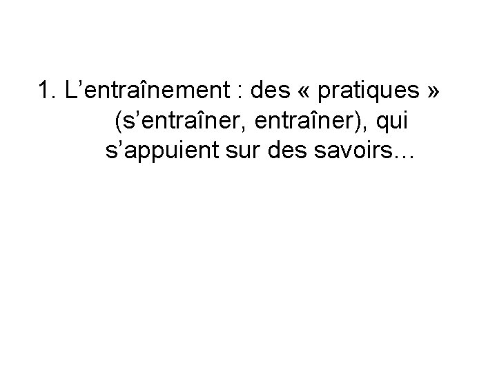 1. L’entraînement : des « pratiques » (s’entraîner, entraîner), qui s’appuient sur des savoirs… 1. L’entraînement : des « pratiques » (s’entraîner, entraîner), qui s’appuient sur des savoirs…