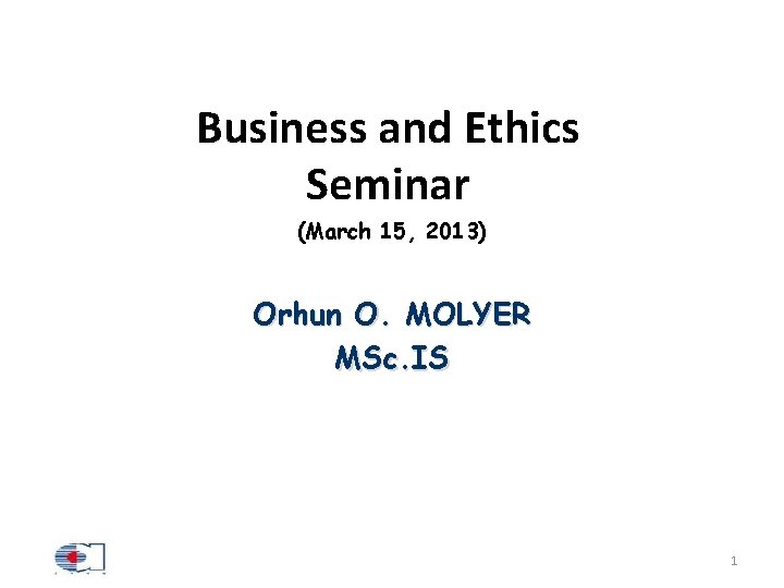 Business and Ethics Seminar (March 15, 2013) Orhun O. MOLYER MSc. IS 1 