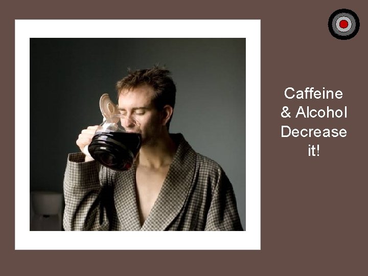 Caffeine & Alcohol Decrease it! 