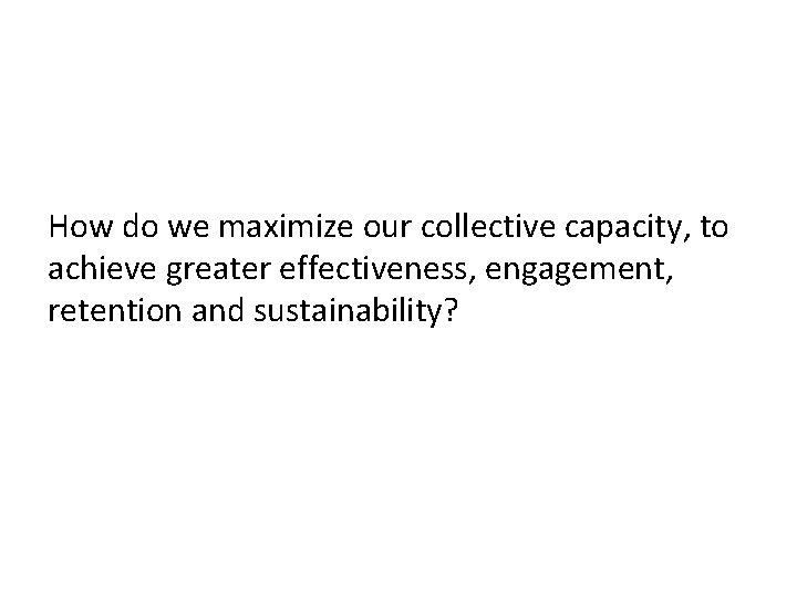 How do we maximize our collective capacity, to achieve greater effectiveness, engagement, retention and