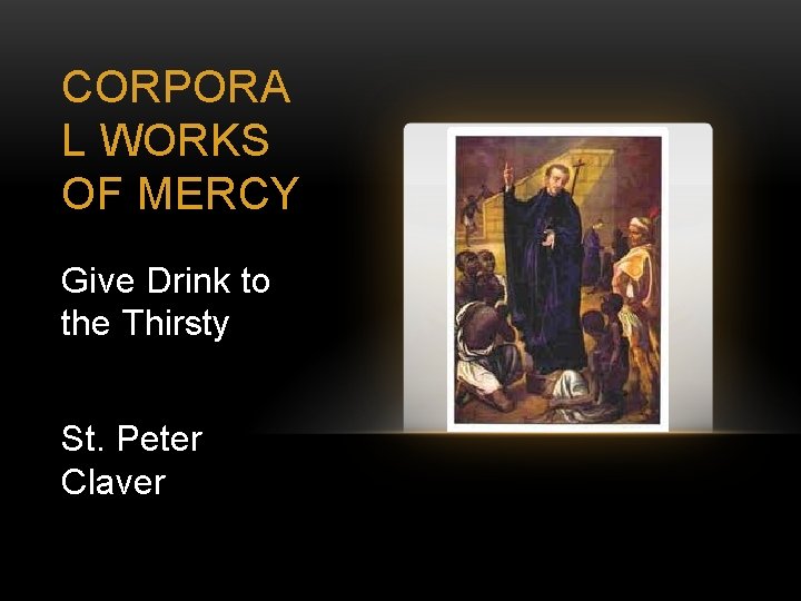 CORPORA L WORKS OF MERCY Give Drink to the Thirsty St. Peter Claver 