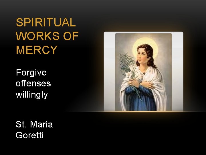 SPIRITUAL WORKS OF MERCY Forgive offenses willingly St. Maria Goretti 