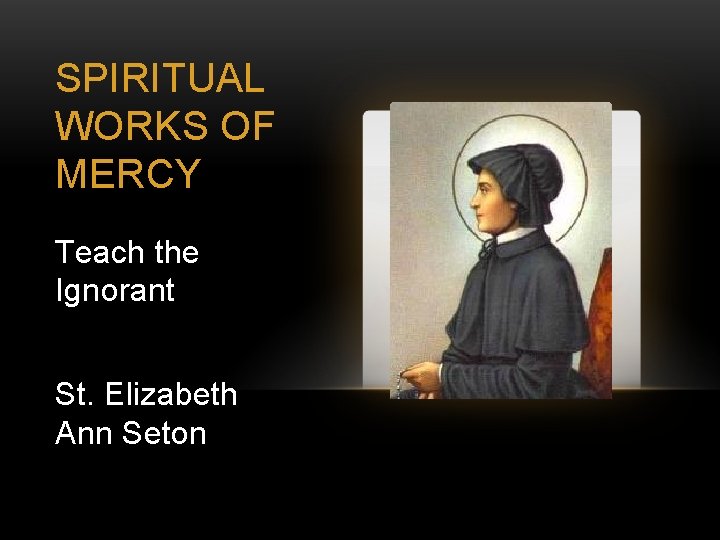 SPIRITUAL WORKS OF MERCY Teach the Ignorant St. Elizabeth Ann Seton 