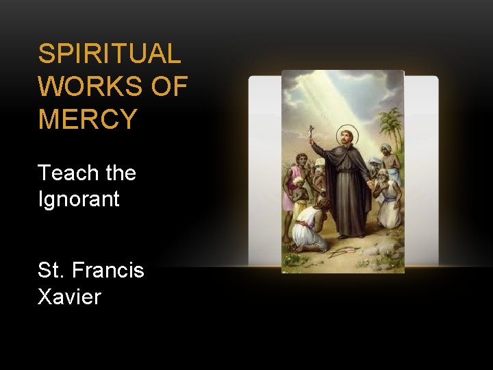 SPIRITUAL WORKS OF MERCY Teach the Ignorant St. Francis Xavier 