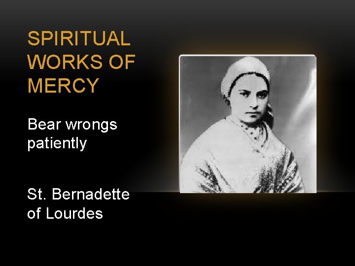 SPIRITUAL WORKS OF MERCY Bear wrongs patiently St. Bernadette of Lourdes 