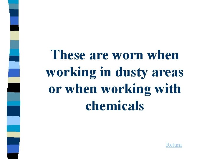 These are worn when working in dusty areas or when working with chemicals Return