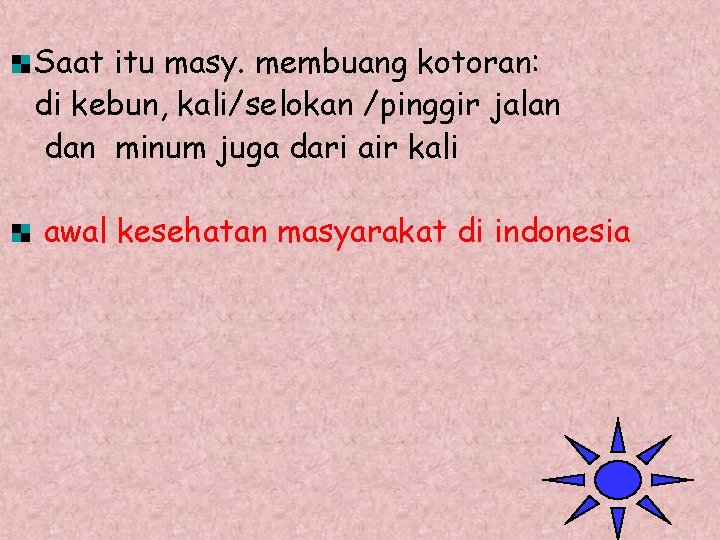 Saat itu masy. membuang kotoran: di kebun, kali/selokan /pinggir jalan dan minum juga dari